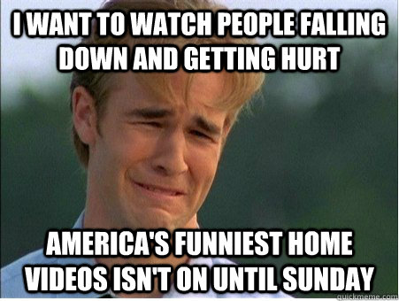 I WANT TO WATCH PEOPLE FALLING DOWN AND GETTING HURT AMERICA'S FUNNIEST HOME VIDEOS ISN'T ON UNTIL SUNDAY  1990s Problems