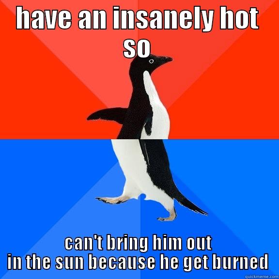 my biggest so problem - HAVE AN INSANELY HOT SO CAN'T BRING HIM OUT IN THE SUN BECAUSE HE GET BURNED Socially Awesome Awkward Penguin