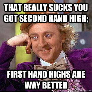 That really sucks you got second hand high; First hand Highs are Way Better  Creepy Wonka