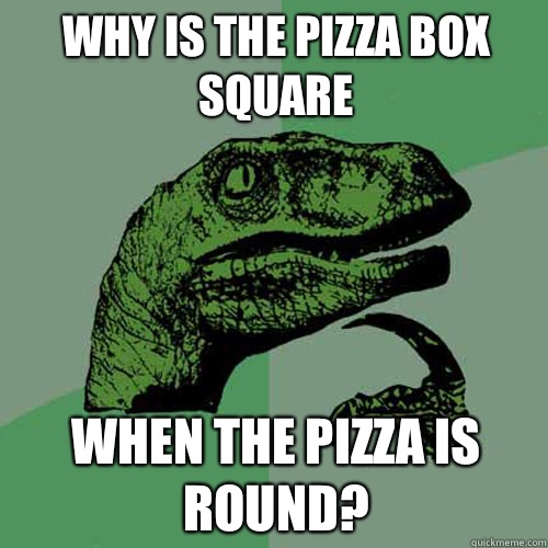 Why is the pizza box square when the pizza is round?  Philosoraptor