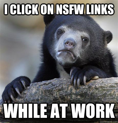 I click on NSFW Links while at work  Confession Bear