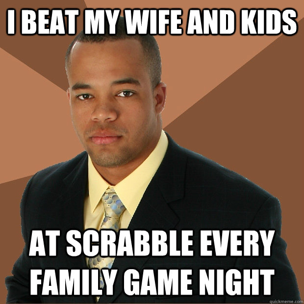 I beat my wife and kids At Scrabble every family game night  Successful Black Man