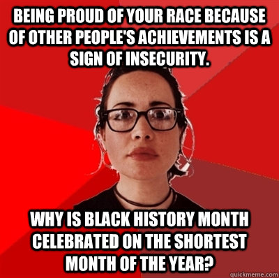 Being proud of your race because of other people's achievements is a sign of insecurity. Why is black history month celebrated on the shortest month of the year?  Liberal Douche Garofalo