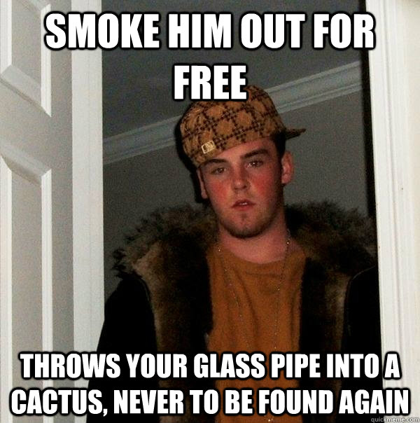 smoke him out for free throws your glass pipe into a cactus, never to be found again  Scumbag Steve