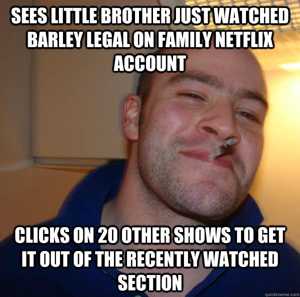 Sees little brother just watched Barley Legal on family Netflix account Clicks on 20 other shows to get it out of the recently watched section - Sees little brother just watched Barley Legal on family Netflix account Clicks on 20 other shows to get it out of the recently watched section  Misc