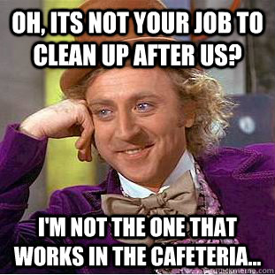 Oh, its not your job to clean up after us? I'm not the one that works in the cafeteria... - Oh, its not your job to clean up after us? I'm not the one that works in the cafeteria...  Condescending Wonka