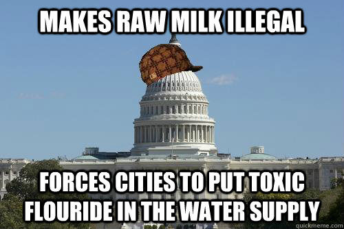 makes raw milk illegal Forces cities to put toxic flouride in the water supply  Scumbag Government