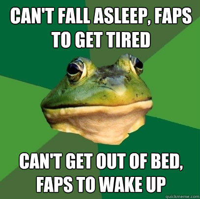 Can't fall asleep, Faps to get tired Can't get out of bed, faps to wake up  