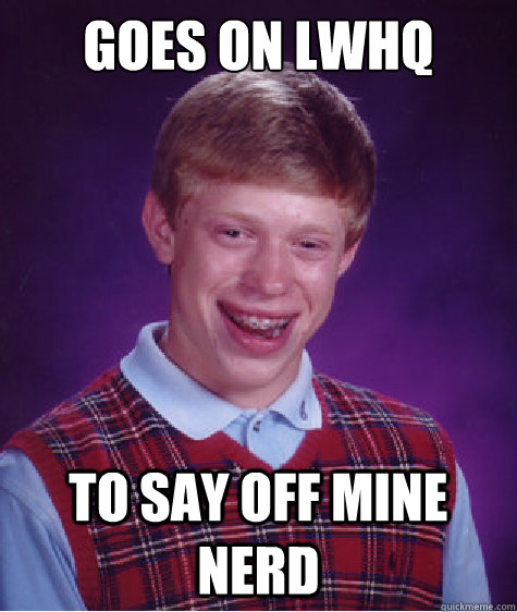 Goes on LWHQ  To say off mine nerd  Bad Luck Brian