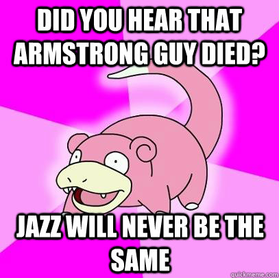 Did you hear that Armstrong guy died? Jazz will never be the same - Did you hear that Armstrong guy died? Jazz will never be the same  Slowpoke