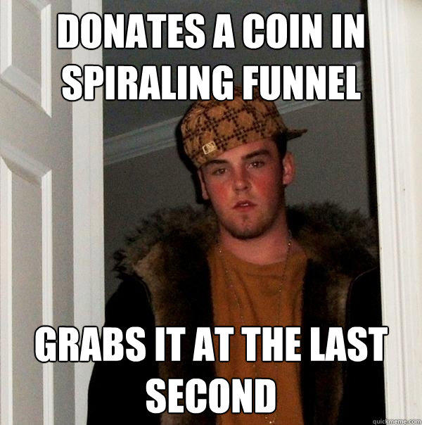 Donates a coin in spiraling funnel Grabs it at the last second  Scumbag Steve