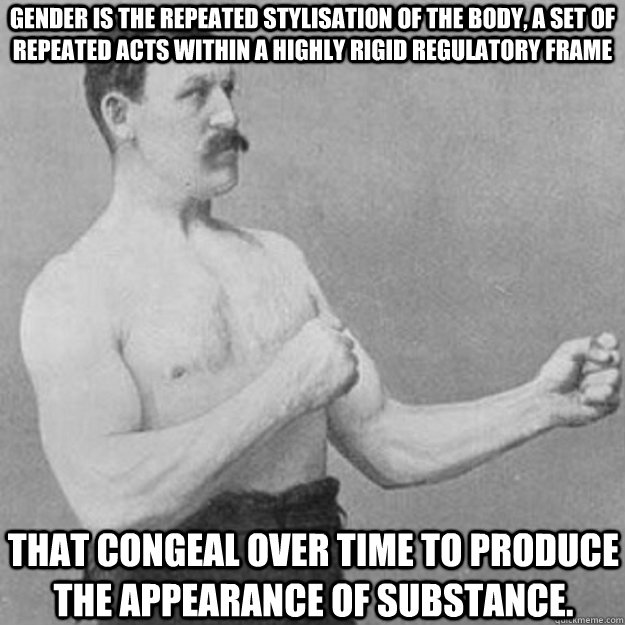 gender is the repeated stylisation of the body, a set of repeated acts within a highly rigid regulatory frame that congeal over time to produce the appearance of substance. - gender is the repeated stylisation of the body, a set of repeated acts within a highly rigid regulatory frame that congeal over time to produce the appearance of substance.  overly manly man