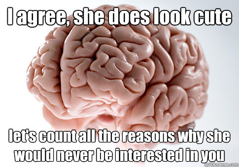 I agree, she does look cute let's count all the reasons why she would never be interested in you - I agree, she does look cute let's count all the reasons why she would never be interested in you  Scumbag Brain