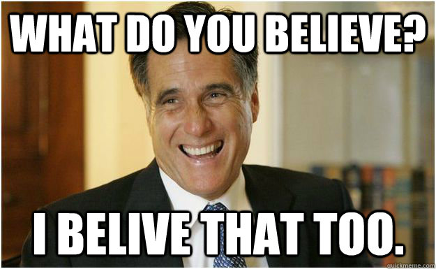 What do you believe? I belive that too.  Mitt Romney