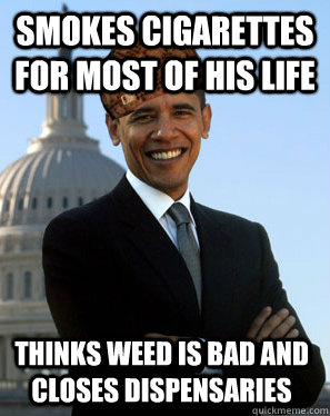 smokes cigarettes for most of his life thinks weed is bad and closes dispensaries   Scumbag Obama