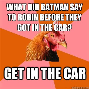 what did batman say to robin before they got in the car? get in the car  Anti-Joke Chicken