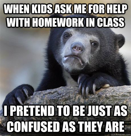 When kids ask me for help with homework in class i pretend to be just as confused as they are - When kids ask me for help with homework in class i pretend to be just as confused as they are  Confession Bear