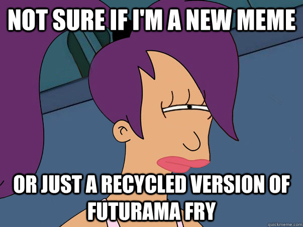 Not sure if i'm a new meme or just a recycled version of futurama fry  Leela Futurama