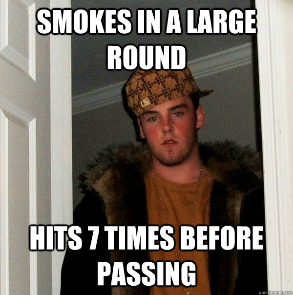 Smokes in a large round Hits 7 times before passing - Smokes in a large round Hits 7 times before passing  Scumbag Steve