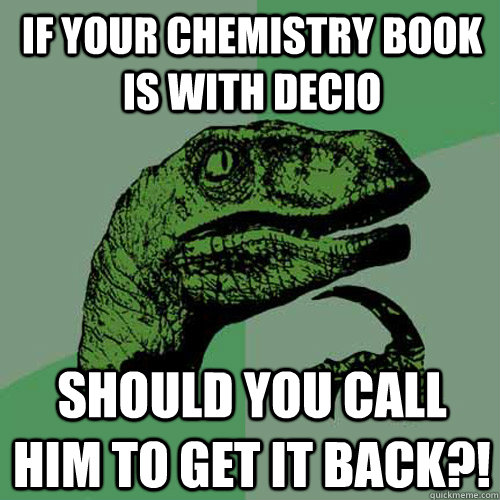 If your Chemistry book is with Decio Should you Call him to get it back?!  Philosoraptor