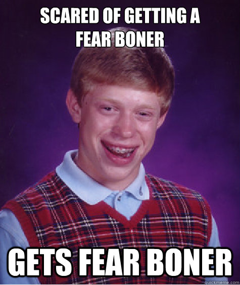 Scared of Getting a           Fear Boner Gets fear boner  Bad Luck Brian