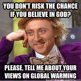 You don't risk the chance if you believe in God? Please, tell me about your views on Global Warming  Condescending Wonka