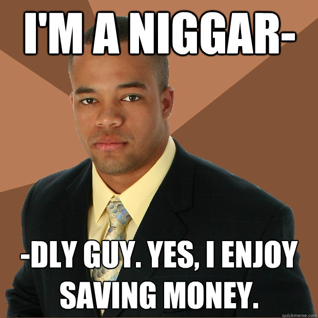 I'm a Niggar- -dly guy. Yes, I enjoy saving money.   Successful Black Man