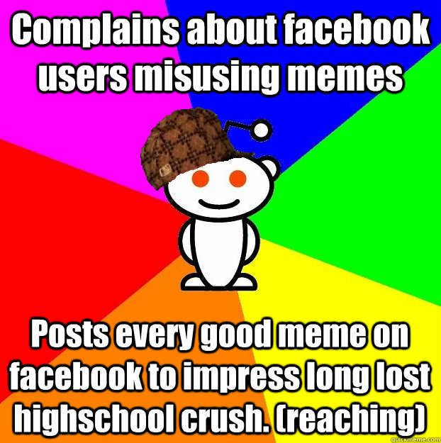 Complains about facebook users misusing memes Posts every good meme on facebook to impress long lost highschool crush. (reaching) - Complains about facebook users misusing memes Posts every good meme on facebook to impress long lost highschool crush. (reaching)  Scumbag Redditor