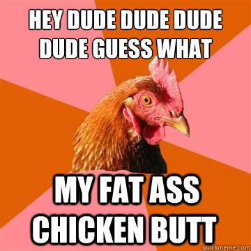 hey dude dude dude dude guess what  my fat ass chicken butt - hey dude dude dude dude guess what  my fat ass chicken butt  Anti-Joke Chicken