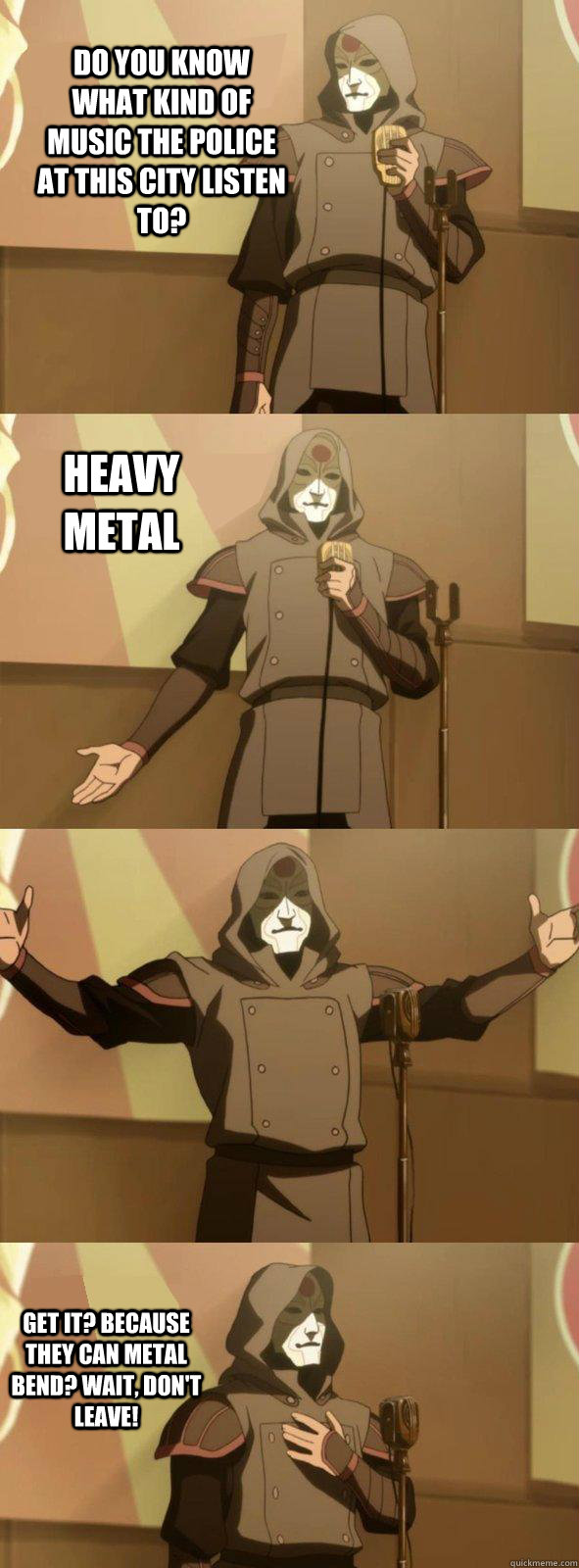 Do you know what kind of music the police at this city listen to? Get it? Because they can metal bend? Wait, don't leave! Heavy metal - Do you know what kind of music the police at this city listen to? Get it? Because they can metal bend? Wait, don't leave! Heavy metal  Bad Joke Amon