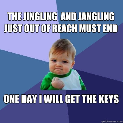 The jingling  and jangling just out of reach must end One day I will get the keys - The jingling  and jangling just out of reach must end One day I will get the keys  Success Kid