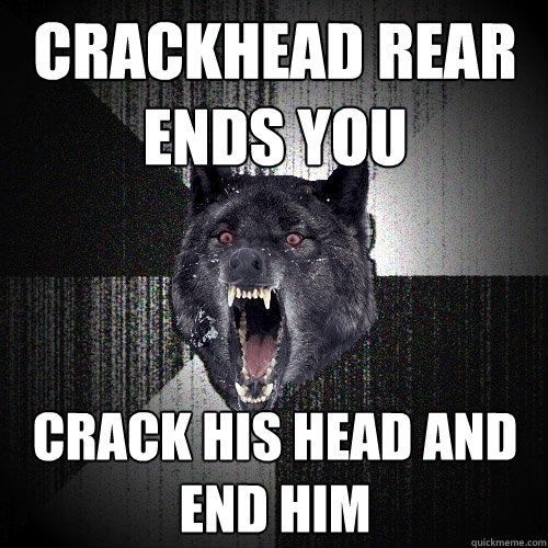 crackhead reAR ENDS YOU CRACK HIS HEAD AND END HIM  Insanity Wolf