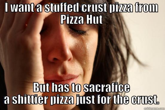 I WANT A STUFFED CRUST PIZZA FROM PIZZA HUT BUT HAS TO SACRAFICE A SHITTIER PIZZA JUST FOR THE CRUST. First World Problems