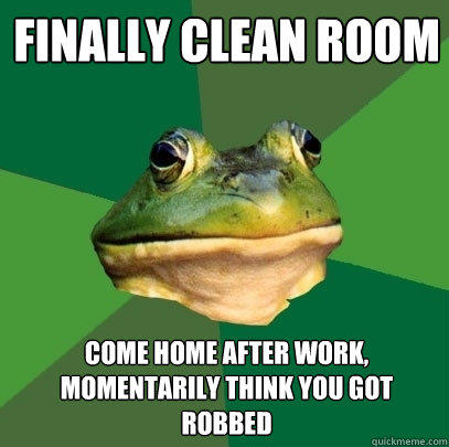 finally clean room come home after work, momentarily think you got robbed  - finally clean room come home after work, momentarily think you got robbed   Foul Bachelor Frog