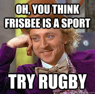 oh, you think frisbee is a sport  try Rugby  Condescending Wonka