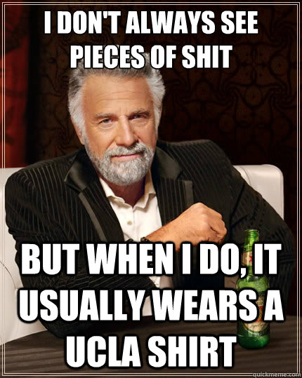 I don't always SEE PIECES OF SHIT But when i do, It usually wears a ucla shirt  The Most Interesting Man In The World