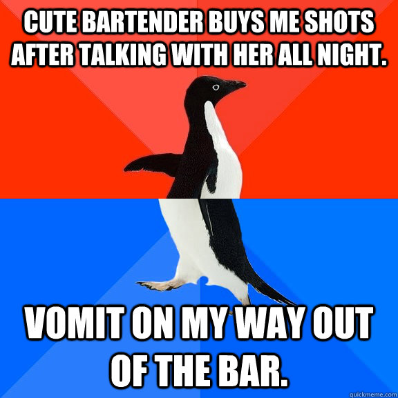 cute bartender buys me shots after talking with her all night. vomit on my way out of the bar.  Socially Awesome Awkward Penguin