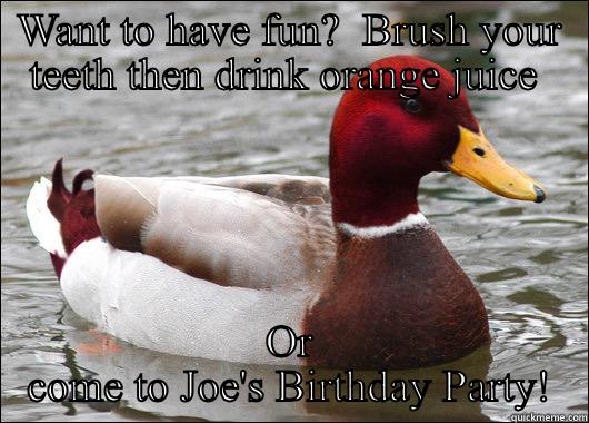 WANT TO HAVE FUN?  BRUSH YOUR TEETH THEN DRINK ORANGE JUICE  OR COME TO JOE'S BIRTHDAY PARTY! Malicious Advice Mallard