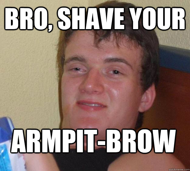 Bro, shave your Armpit-brow  10 Guy