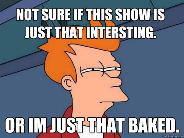 Not sure if this show is just that intersting. Or im just that baked.  Futurama Fry