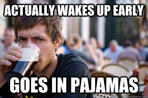 actually wakes up early goes in pajamas  - actually wakes up early goes in pajamas   Lazy College Senior