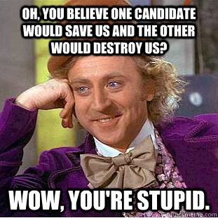 Oh, you believe one candidate would save us and the other would destroy us? Wow, you're stupid.  Condescending Wonka