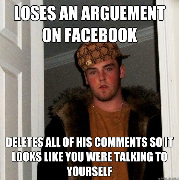 Loses an arguement on facebook Deletes all of his comments so it looks like you were talking to yourself  Scumbag Steve