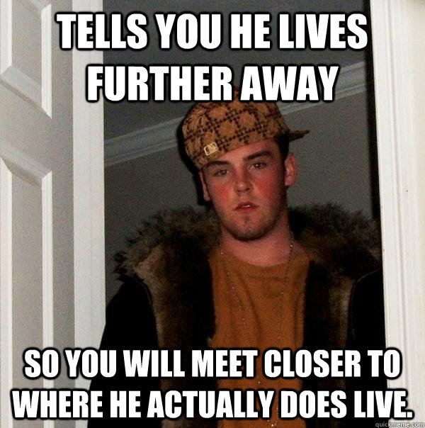 Tells you he lives further away so you will meet closer to where he actually does live.  Scumbag Steve