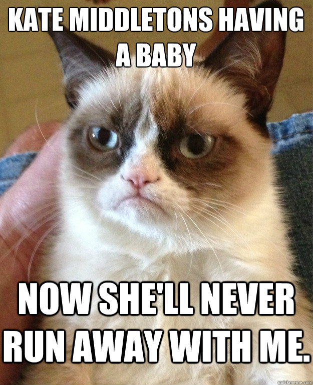 Kate Middletons having a baby now she'll never run away with me.  Grumpy Cat