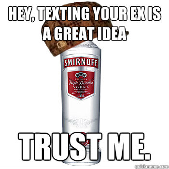 Hey, texting your ex is a great idea trust me.  Scumbag Alcohol