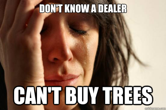 Don't know a dealer Can't buy trees  First World Problems