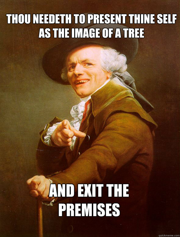 Thou needeth to present thine self as the image of a tree and exit the 
premises  Joseph Ducreux