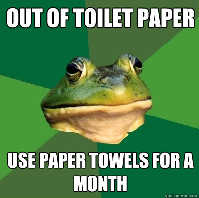 Out of toilet paper Use paper towels for a month  Foul Bachelor Frog