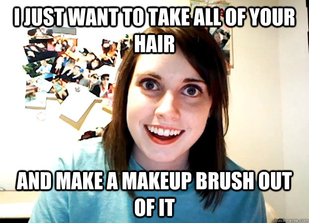 I just want to take all of your hair and make a makeup brush out of it   Overly Attached Girlfriend